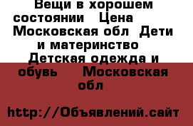 Вещи в хорошем состоянии › Цена ­ 100 - Московская обл. Дети и материнство » Детская одежда и обувь   . Московская обл.